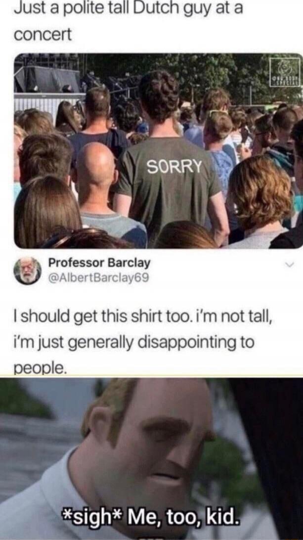 Just a polite tall Dutch guy at a concert
Professor Barclay @AlbertBarclay69 I should get this shirt too. i’m not tall, i’m just generally disappointing to people.
*sigh* Me, too, kid.