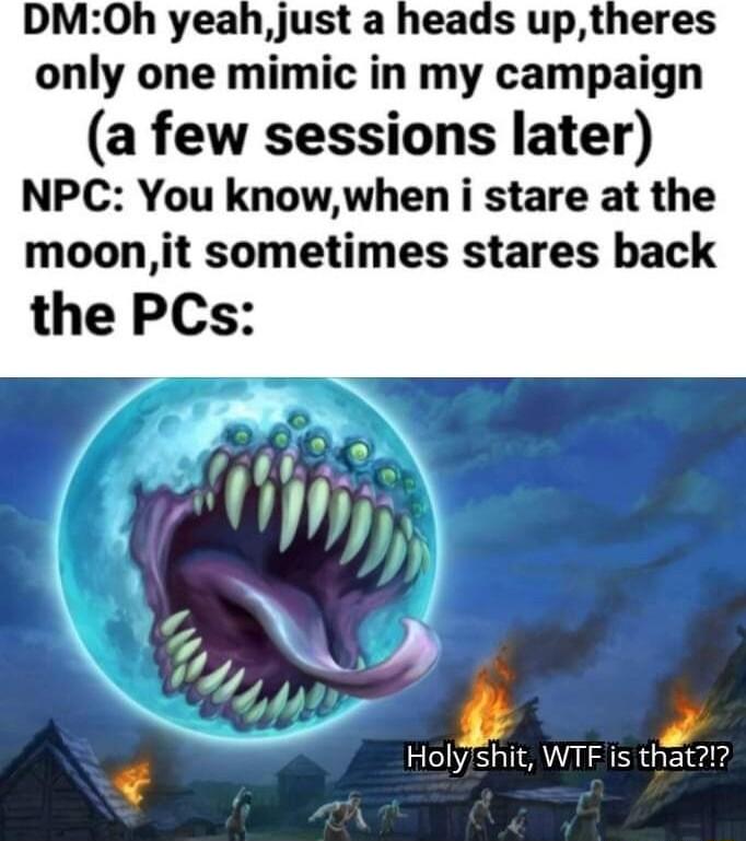 DMOh yeahjust a heads uptheres only one mimic in my campaign a few sessions later NPC You knowwhen i stare at the moonit sometimes stares back Holyshit WTF is that