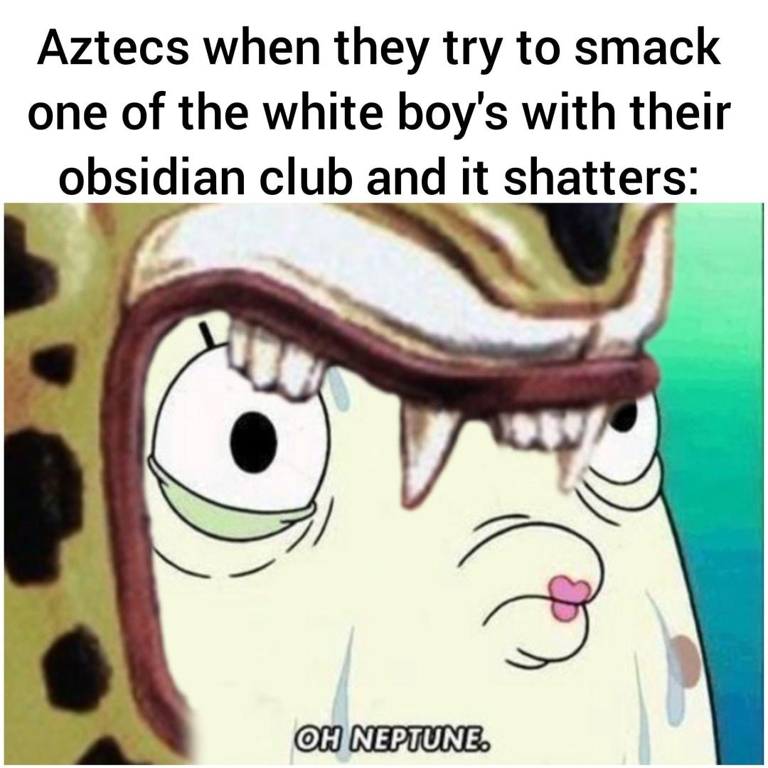 Aztecs when they try to smack one of the white boys with their obsidian club and it shatters by