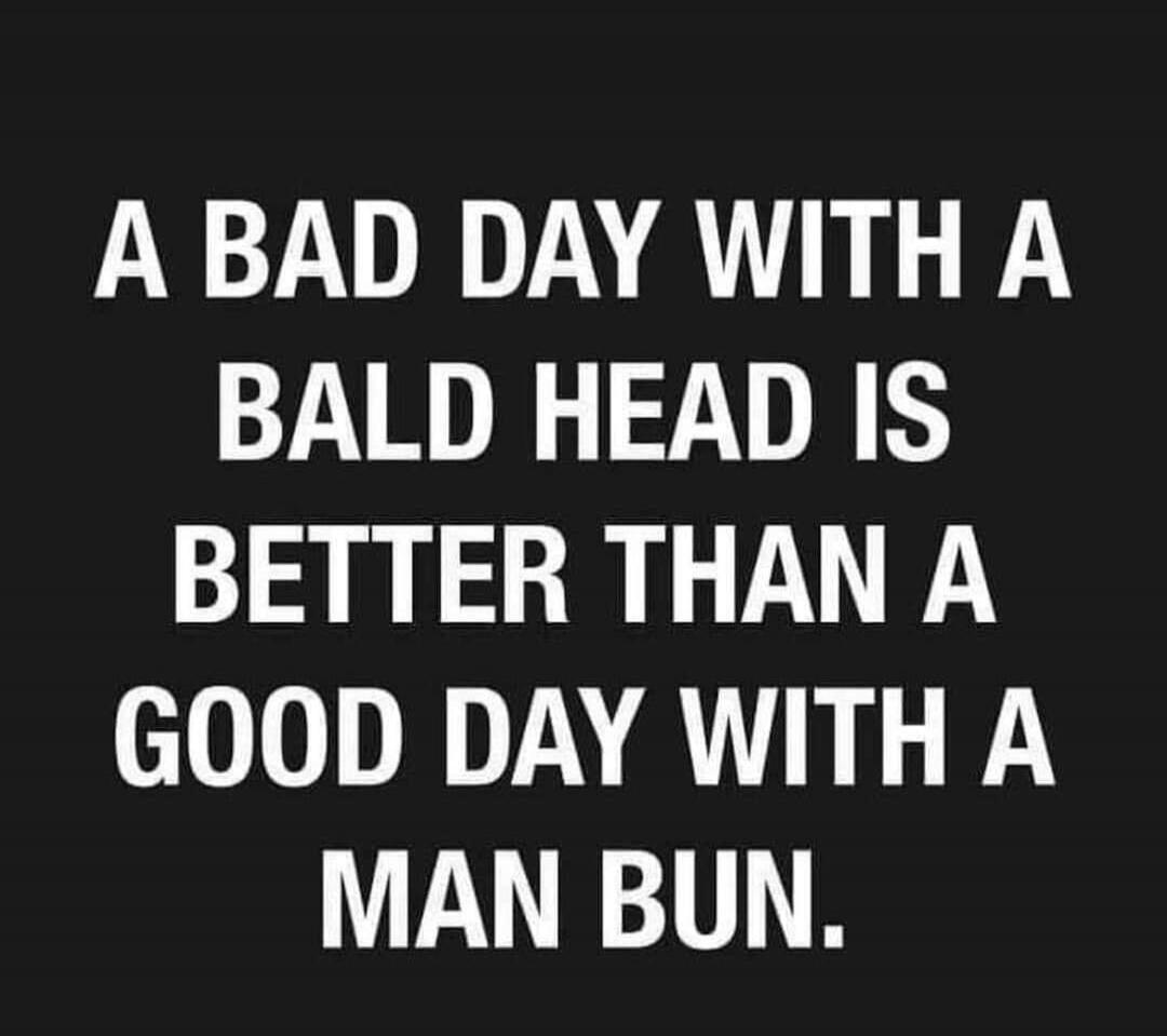 A BAD DAY WITH A BALD HEAD IS BETTER THAN A GOOD DAY WITH A MAN BUN.