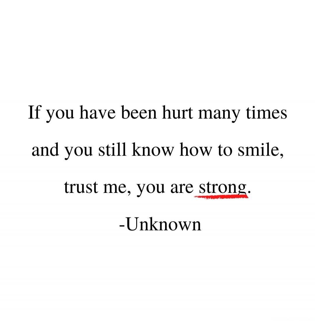 If you have been hurt many times and you still know how to smile, trust me, you are strong. -Unknown