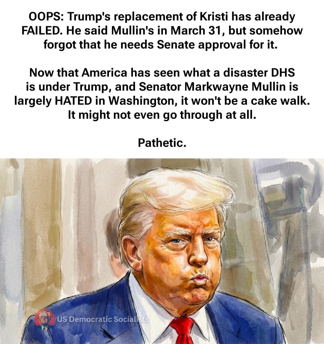OOPS: Trump's replacement of Kristi has already FAILED. He said Mullin's in March 31, but somehow forgot that he needs Senate approval for it.
Now that America has seen what a disaster DHS is under Trump, and Senator Markwayne Mullin is largely HATED in Washington, it won't be a cake walk. It might not even go through at all.
Pathetic.
