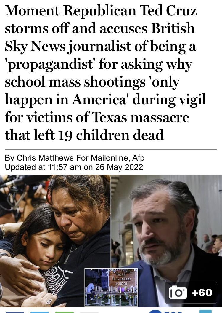 Moment Republican Ted Cruz storms off and accuses British Sky News journalist of being a propagandist for asking why school mass shootings only happen in America during vigil for victims of Texas massacre that left 19 children dead By Chris Matthews For Mailonline Afp Updated at 1157 am on 26 May 2022 vv o Qi PR