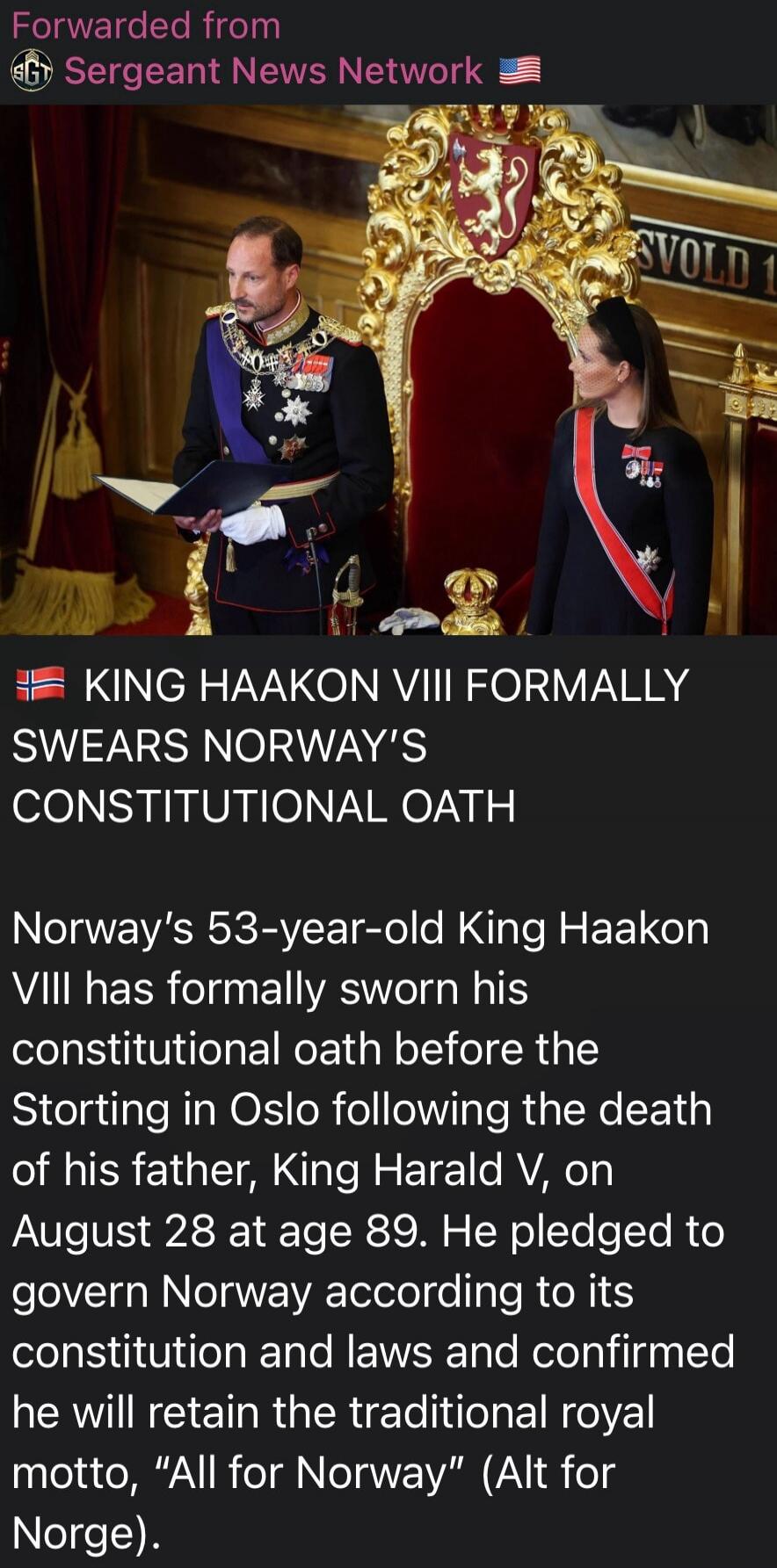 Forwarded from Sergeant News Network. King Haakon VIII formally swears Norway's constitutional oath. Norway's 53-year-old King Haakon VIII has formally sworn his constitutional oath before the Storting in Oslo following the death of his father, King Harald V, on August 28 at age 89. He pledged to govern Norway according to its constitution and laws