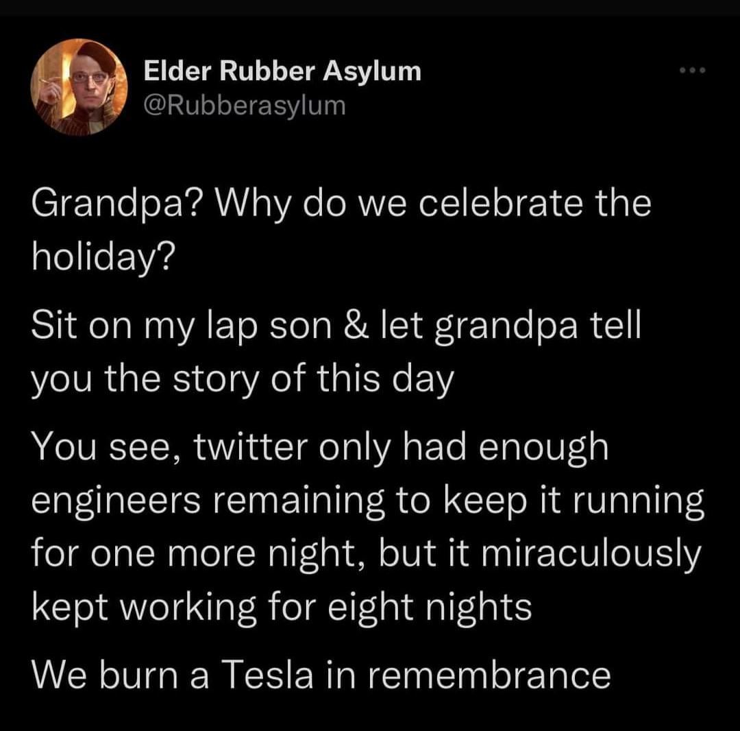 Elder Rubber Asylum Rubberasylum S Grandpa Why do we celebrate the lellle Vg Sit on my lap son let grandpa tell you the story of this day You see twitter only had enough engineers remaining to keep it running for one more night but it miraculously kept working for eight nights We burn a Tesla in remembrance