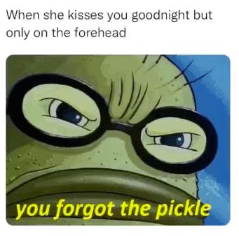 When she kisses you goodnight but only on the forehead i you forgot the pickl