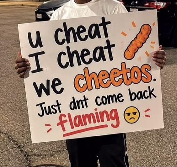 u cheat I cheat we cheetos. Just dnt come back flaming