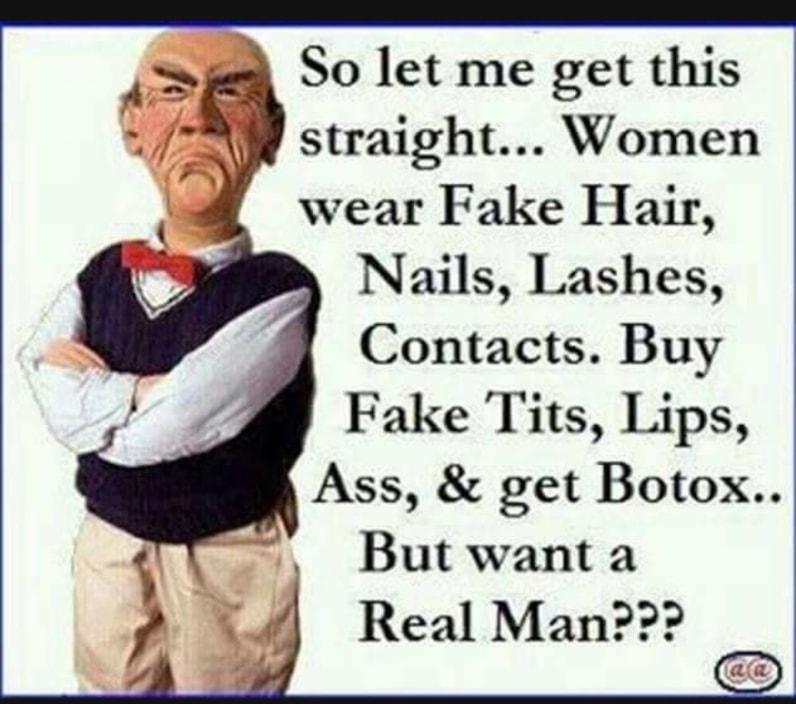 Ass get Botox So let me get this straight Women wear Fake Hair Nails Lashes Contacts Buy Fake Tits Lips But want a Real Man