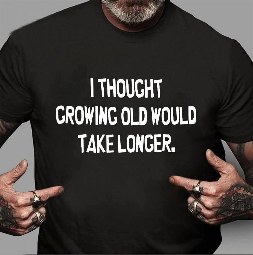 I THOUGHT GROWING OLD WOULD TAKE LONGER.
