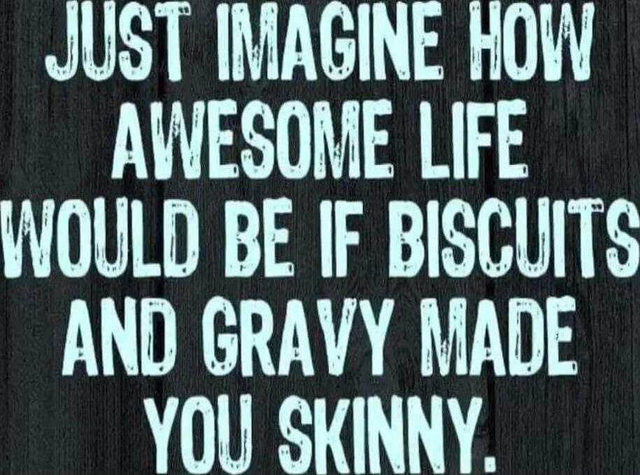JUST IMAGINE HOW AWESOME LIFE WOULD BE IF BISCUITS AND GRAVY MADE YOU SKINNY.