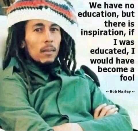 We have no education, but there is inspiration, if I was educated, I would have become a fool ~ Bob Marley ~