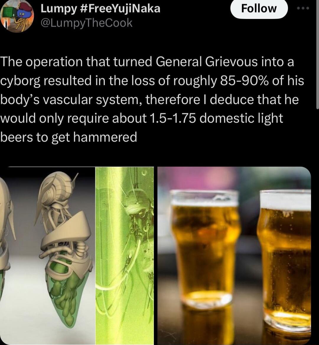 Lumpy FreeYujiNaka LumpyTheCook The operation that turned General Grievous into a cyborg resulted in the loss of roughly 85 90 of his bodys vascular system therefore deduce that he would only require about 15 175 domestic light beers to get hammered