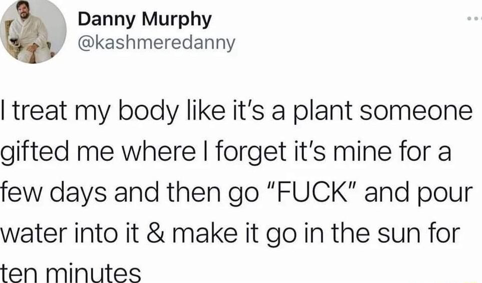 A Danny Murphy kashmeredanny treat my bodly like its a plant someone gifted me where forget its mine for a few days and then go FUCK and pour water into it make it go in the sun for ten minutes