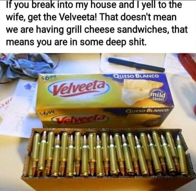 If you break into my house and I yell to the wife, that doesn't mean we are having grill cheese sandwiches, that means you are in some deep shit.