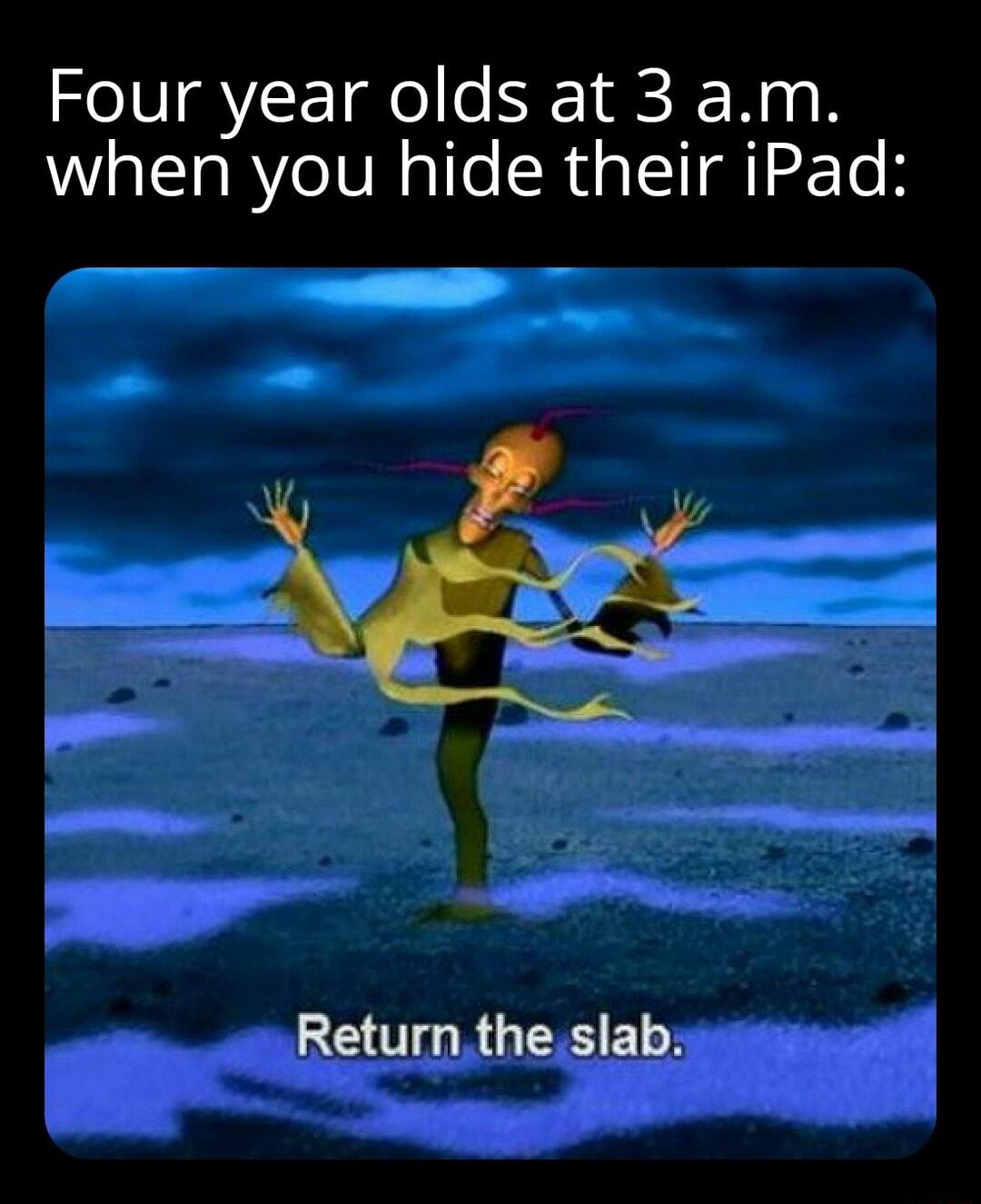Four year olds at 3 am when you hide their iPad EURGERSER