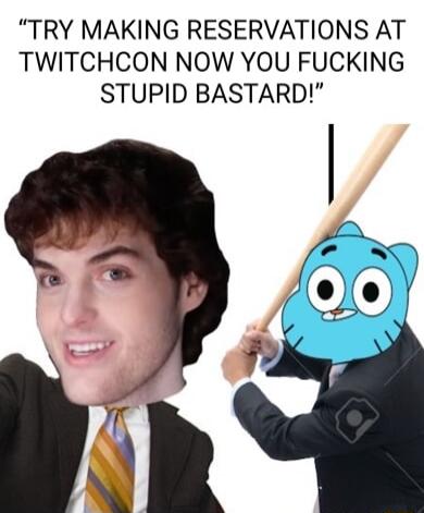 TRY MAKING RESERVATIONS AT TWITCHCON NOW YOU FUCKING STUPID BASTARD