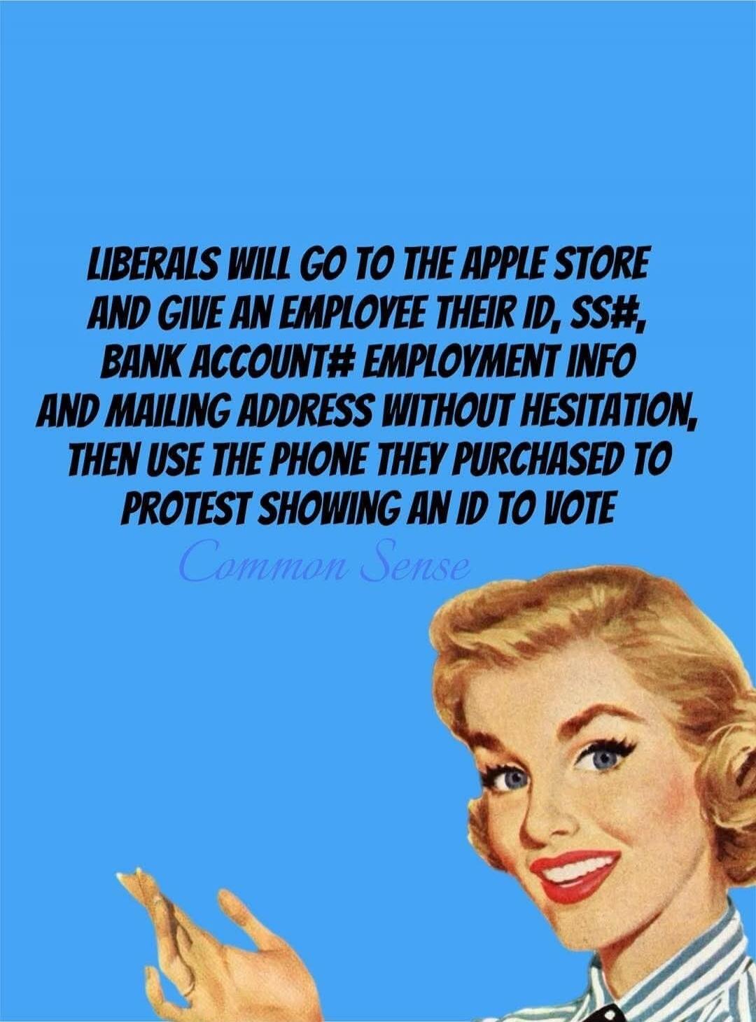 LIBERALS WILL GO TO THE APPLE STORE AND GIVE AN EMPLOYEE THEIR ID, SS#, BANK ACCOUNT# EMPLOYMENT INFO AND MAILING ADDRESS WITHOUT HESITATION, THEN USE THE PHONE THEY PURCHASED TO PROTEST SHOWING AN ID TO VOTE Common Sense