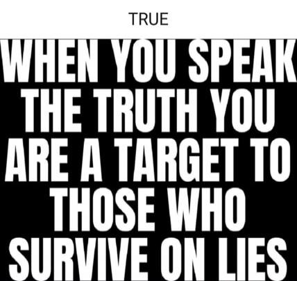 TRUE WHEN YOU SPEAK THE TRUTH YOU ARE A TARGET TO THOSE WHO SURVIVE ON LIES