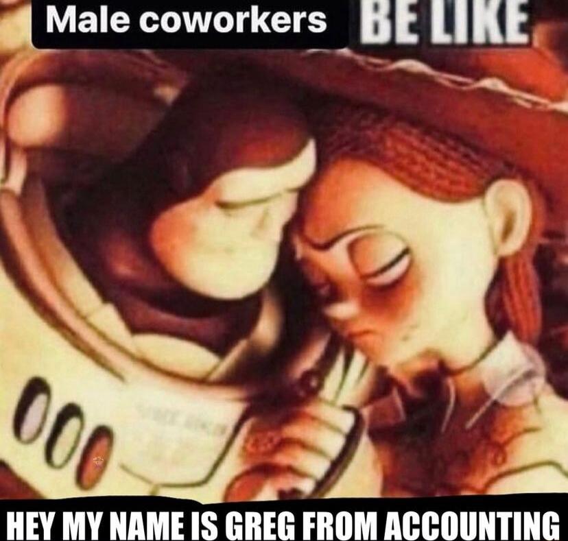 T N HEY MY NAME IS GREG FROM ACCOUNTING