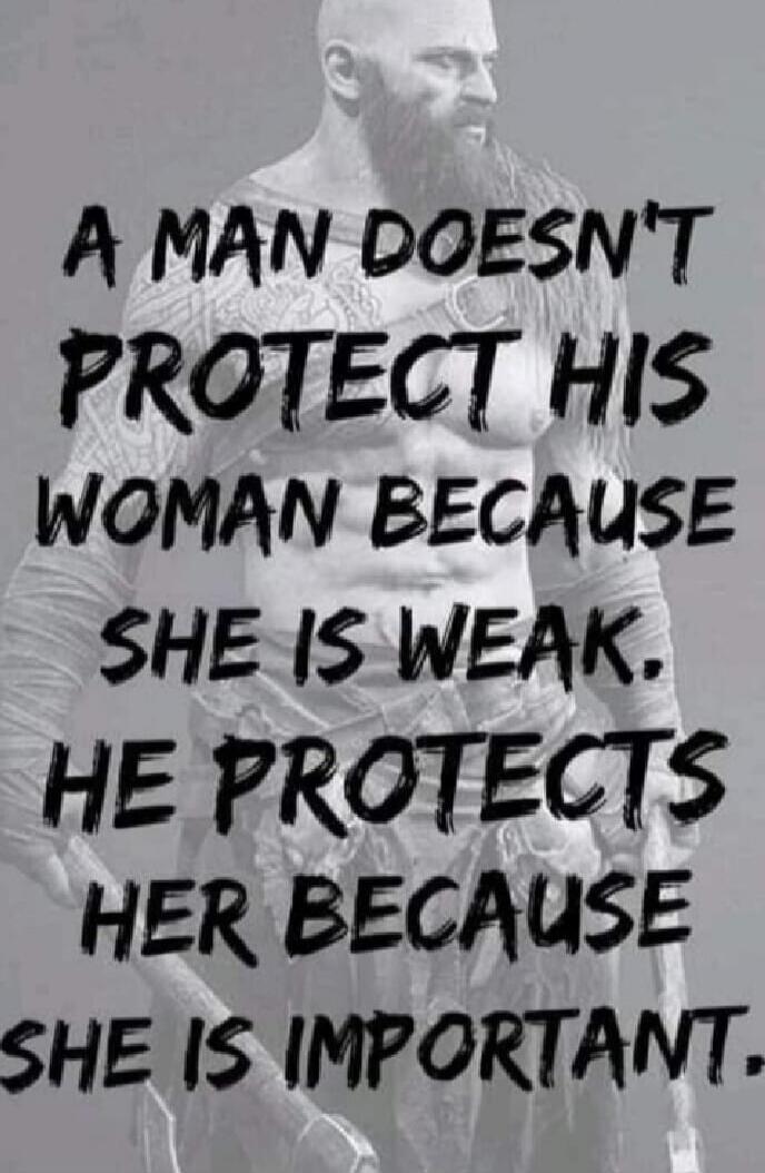 A MAN DOESN'T PROTECT HIS WOMAN BECAUSE SHE IS WEAK. HE PROTECTS HER BECAUSE SHE IS IMPORTANT.