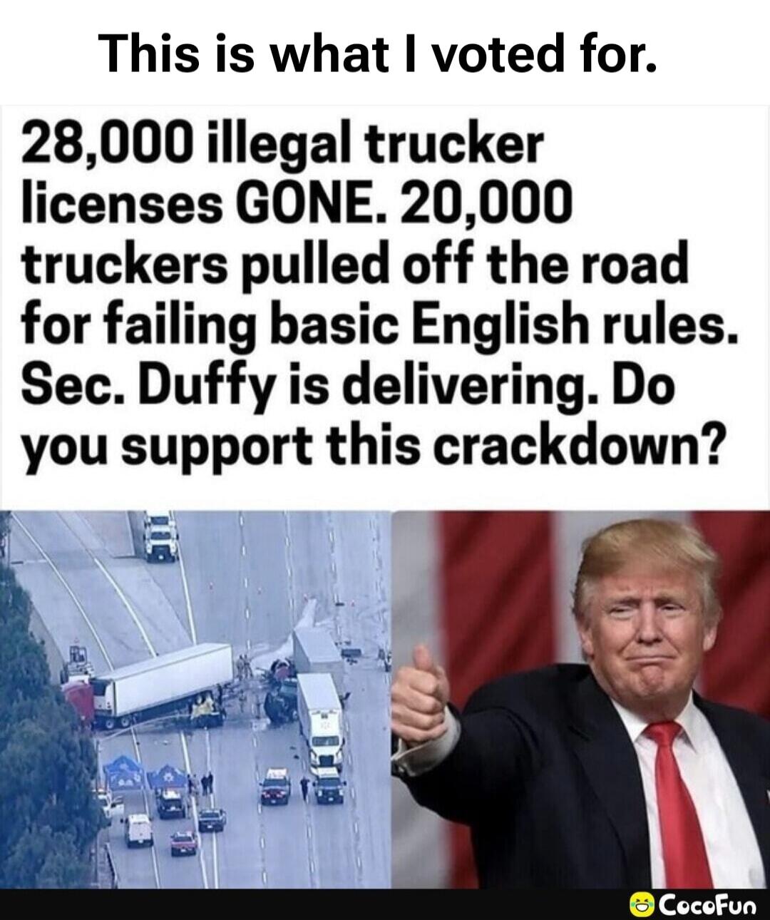 This is what I voted for. 28,000 illegal trucker licenses GONE. 20,000 truckers pulled off the road for failing basic English rules. Sec. Duffy is delivering. Do you support this crackdown?