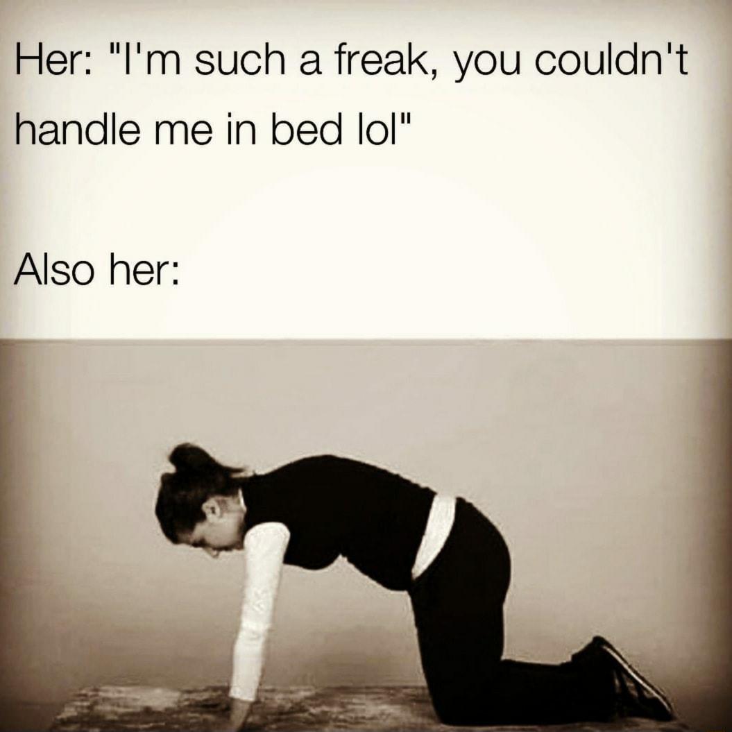 Her Im such a freak you couldnt handle me in bed lol Also her