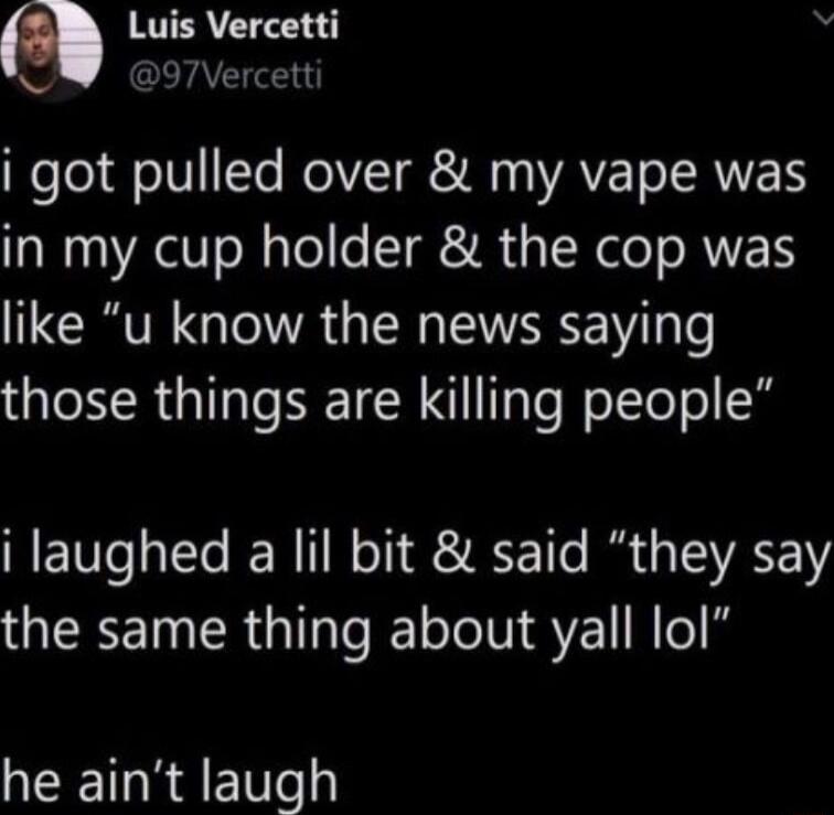 Luis Vercetti e QLA ool feIVTe RelVI My AV T T RNE in my cup holder the cop was like u know the news saying those things are killing people i laughed a lil bit said they say QEREINER QIR SN TR Eey