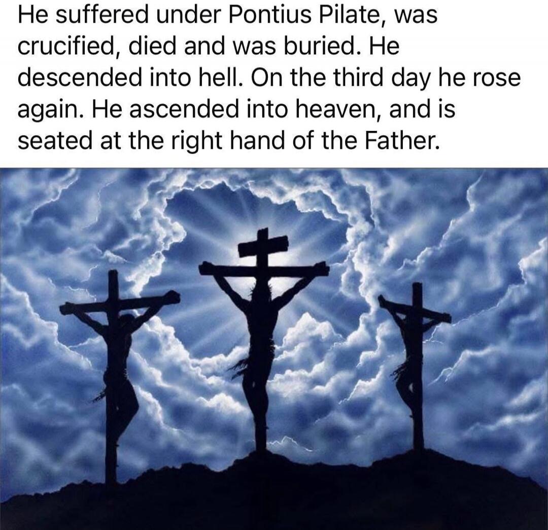 He suffered under Pontius Pilate, was crucified, died and was buried. He descended into hell. On the third day he rose again. He ascended into heaven, and is seated at the right hand of the Father.