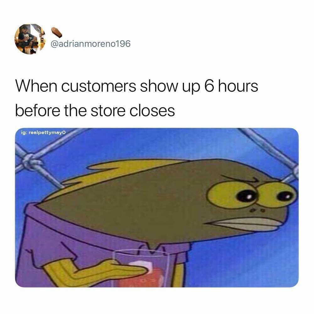 Q adrianmoreno196 When customers show up 6 hours before the store closes T e NS N