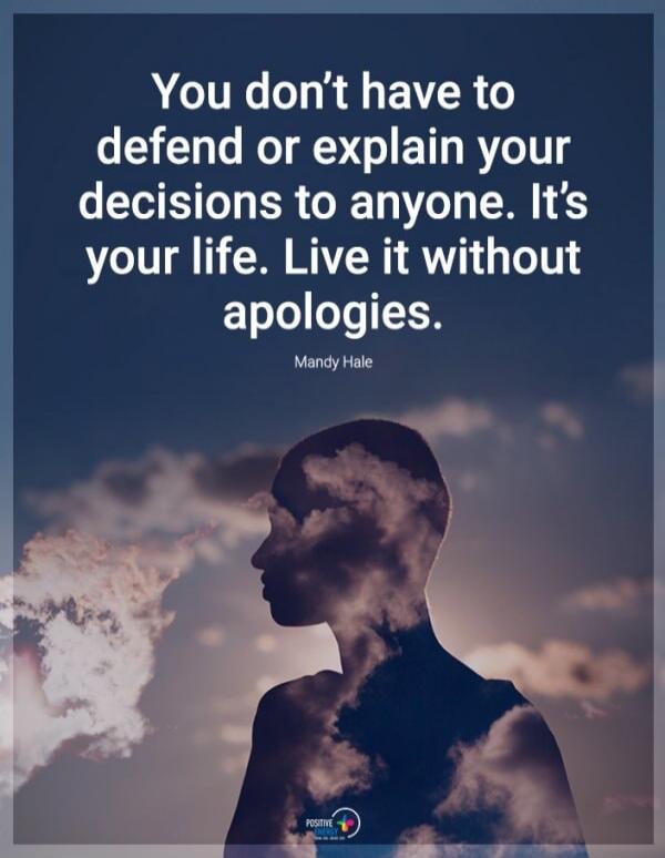 You don't have to defend or explain your decisions to anyone. It's your life. Live it without apologies. Mandy Hale
