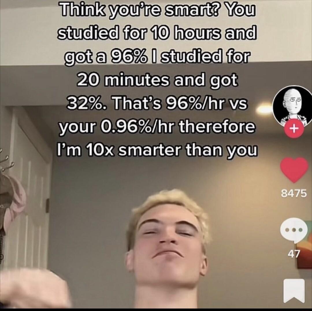 lhkaimm t 20 minutes and got 32 Thats 96hr vs your 096hrtherefore Im 10x smarter thanyou