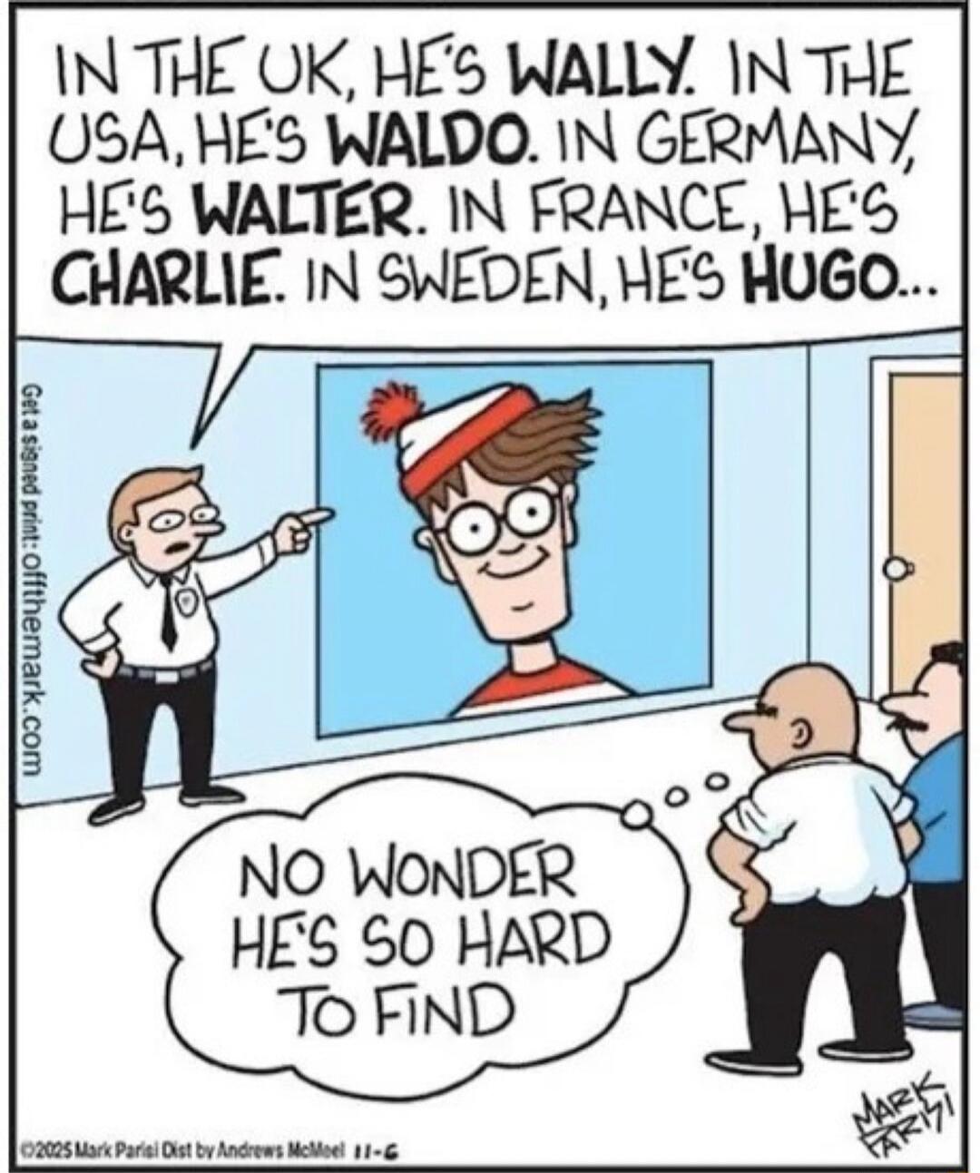 In the UK, he's Wally. In the USA, he's Waldo. In Germany, he's Walter. In France, he's Charlie. In Sweden, he's Hugo... NO WONDER HE'S SO HARD TO FIND