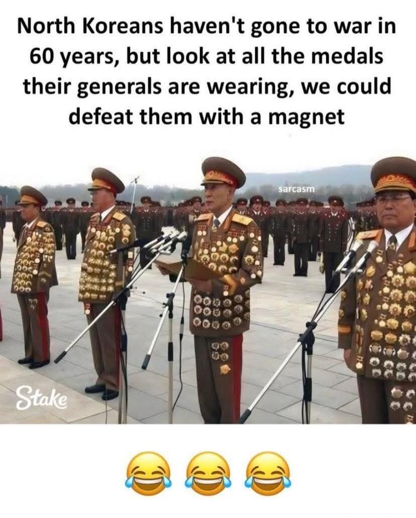 North Koreans haven't gone to war in 60 years, but look at all the medals their generals are wearing, we could defeat them with a magnet. Sarcasm. [Laughing emojis]