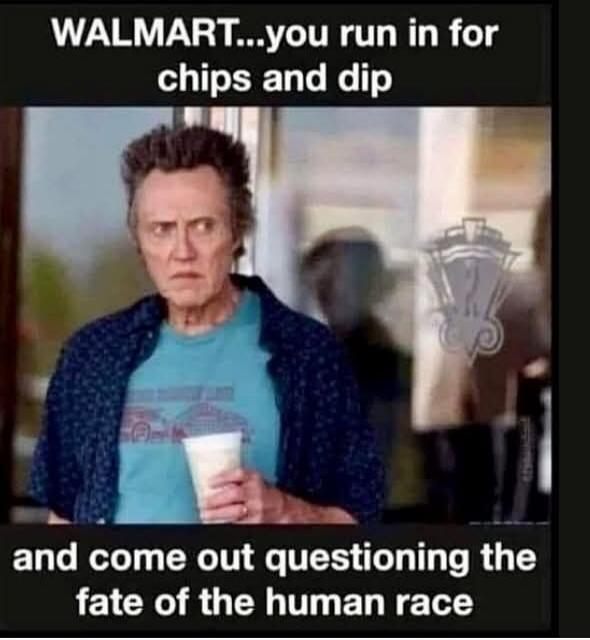 WALMART...you run in for chips and dip and come out questioning the fate of the human race
