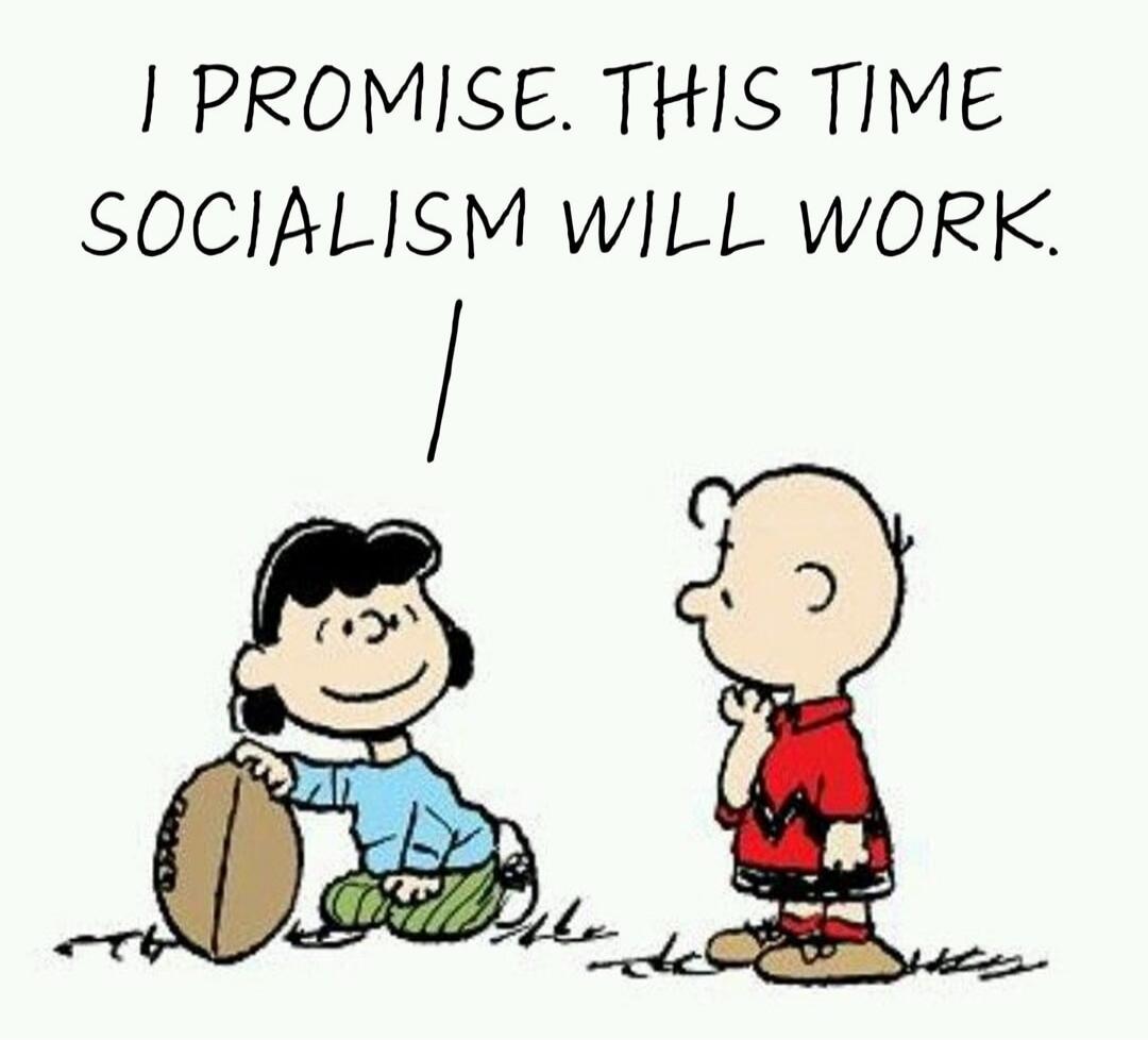 I PROMISE. THIS TIME SOCIALISM WILL WORK.