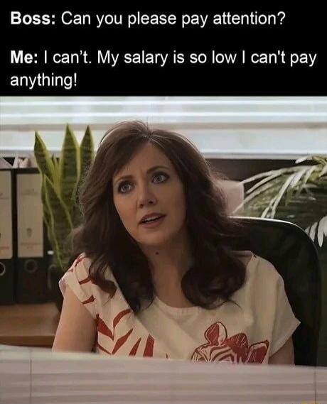Boss: Can you please pay attention? Me: I can't. My salary is so low I can't pay anything!