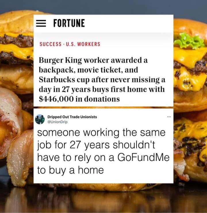 m R Burger King worker awarded a backpack movie ticket and Starbucks cup after never missing a day in 27 years buys first home with 446000 in donations Dipped ot Trads Uit someone working the same job for 27 years shouldnt have to rely on a GoFundMe B to buy a home L