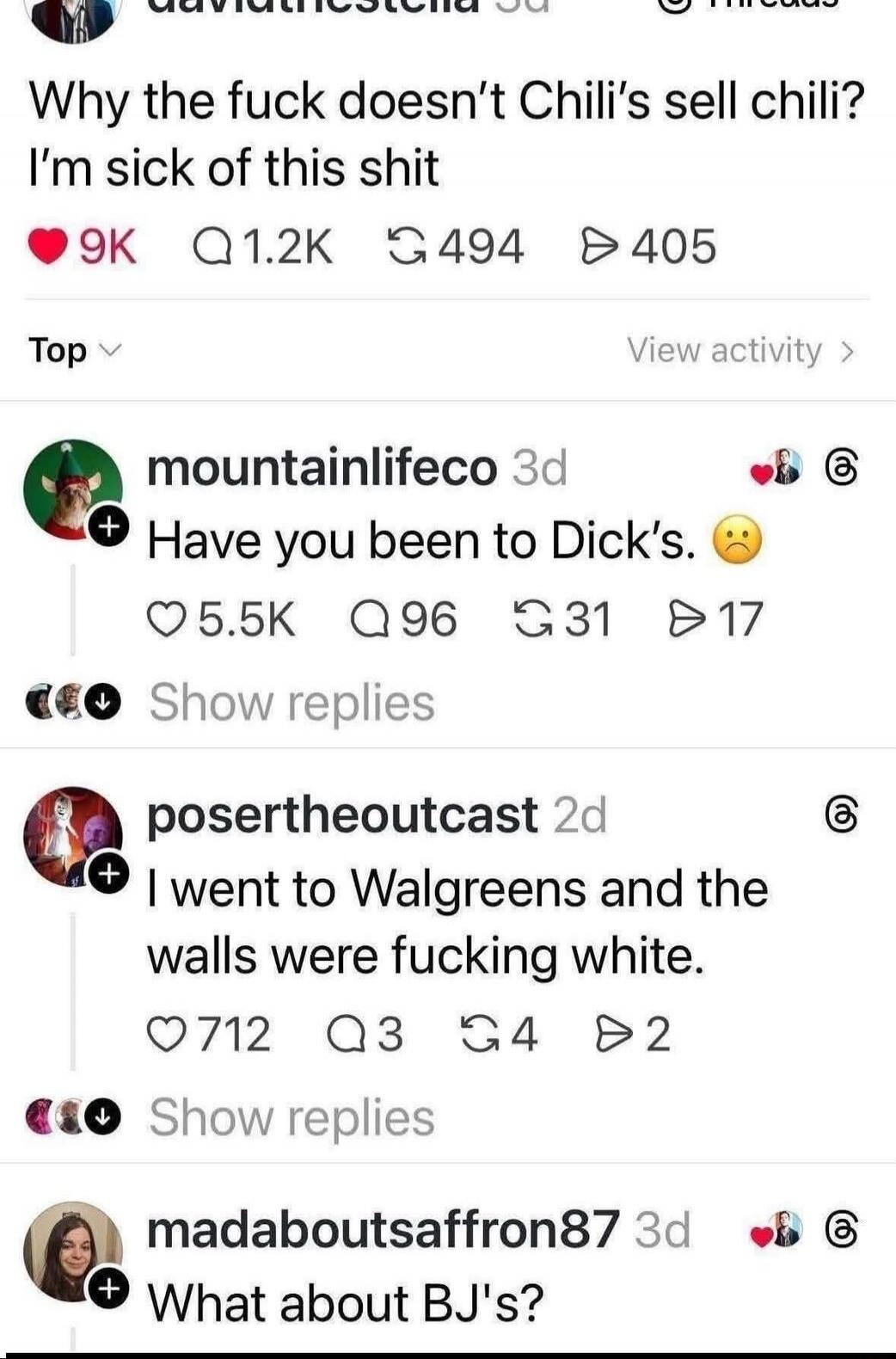 Why the fuck doesn’t Chili’s sell chili? I’m sick of this shit Have you been to Dick's. I went to Walgreens and the walls were fucking white. What about BJ's?