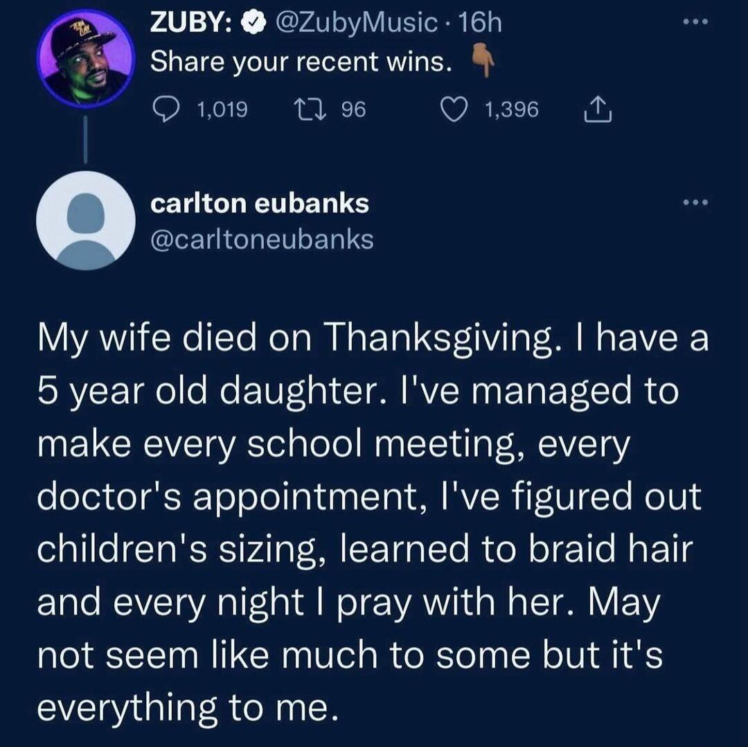ZUBY ZubyMusic 16h Share your recent wins N Q1019 11 9 WIRE I carlton eubanks QIEIIGLETLEL TS My wife died on Thanksgiving have a 5 year old daughter Ive managed to make every school meeting every doctors appointment Ive figured out childrens sizing learned to braid hair and every night pray with her May not seem like much to some but its everything to me