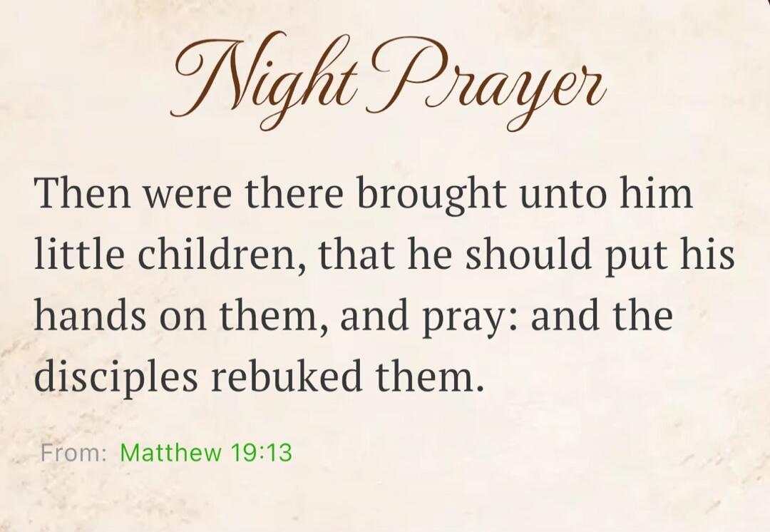 Night Prayer Then were there brought unto him little children, that he should put his hands on them, and pray: and the disciples rebuked them. From: Matthew 19:13