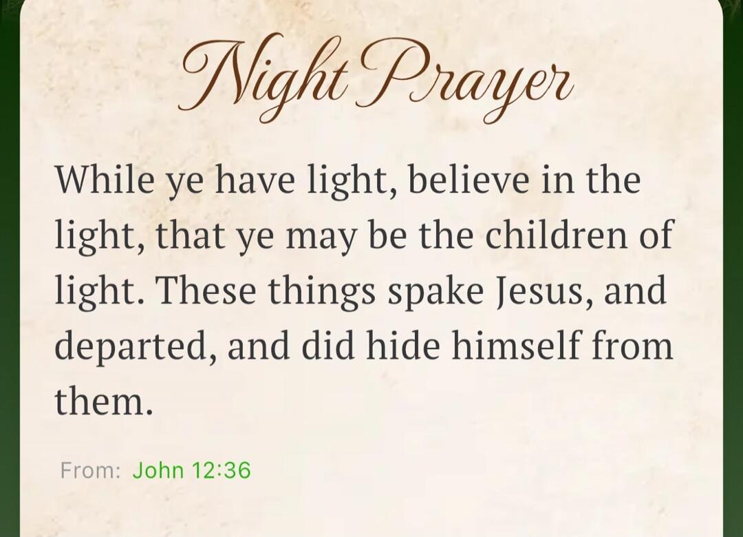 Night Prayer. While ye have light, believe in the light, that ye may be the children of light. These things spake Jesus, and departed, and did hide himself from them. From: John 12:36