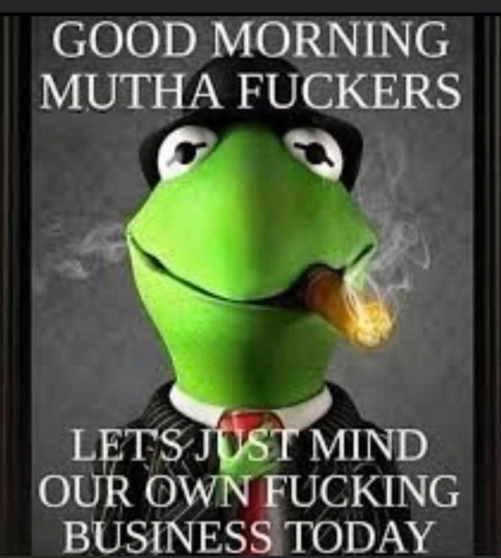 GOOD MORNING MUTHA FUCKERS LET'S JUST MIND OUR OWN FUCKING BUSINESS TODAY