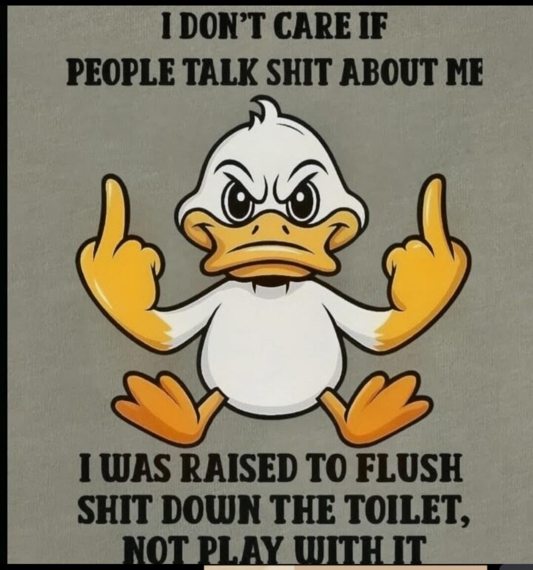 I DON'T CARE IF PEOPLE TALK SHIT ABOUT ME I WAS RAISED TO FLUSH SHIT DOWN THE TOILET, NOT PLAY WITH IT