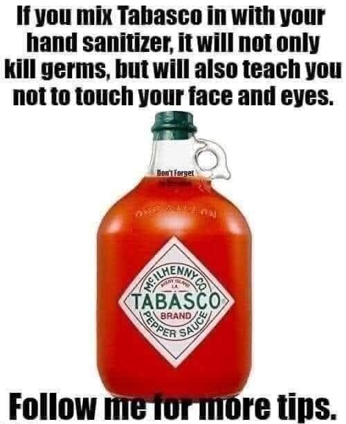 I you mix Tabasco in with your hand sanitizer it will not only Kill germs hut will also teach you not to touch your face and eyes N N Follow me TOP MOt tips