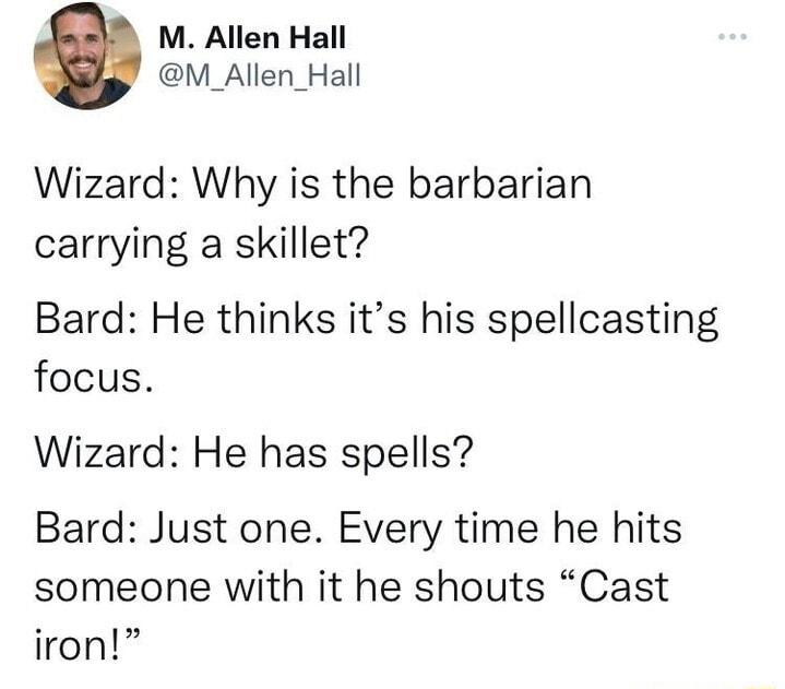 M Allen Hall M_Allen_Hall Wizard Why is the barbarian carrying a skillet Bard He thinks its his spellcasting focus Wizard He has spells Bard Just one Every time he hits someone with it he shouts Cast iron