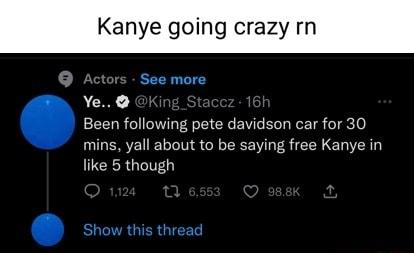 Kanye going crazy rn Ye Been following pete davidson car for 30 mins yall about to be saying free Kanye in like 5 though