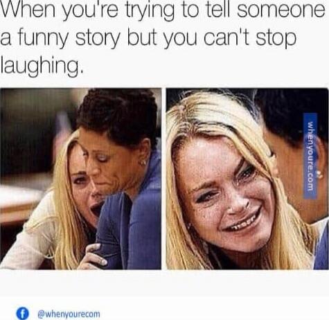 When you're trying to tell someone a funny story but you can't stop laughing.