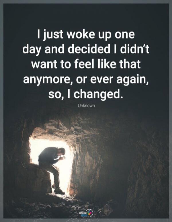 I just woke up one day and decided I didn't want to feel like that anymore, or ever again, so, I changed. Unknown