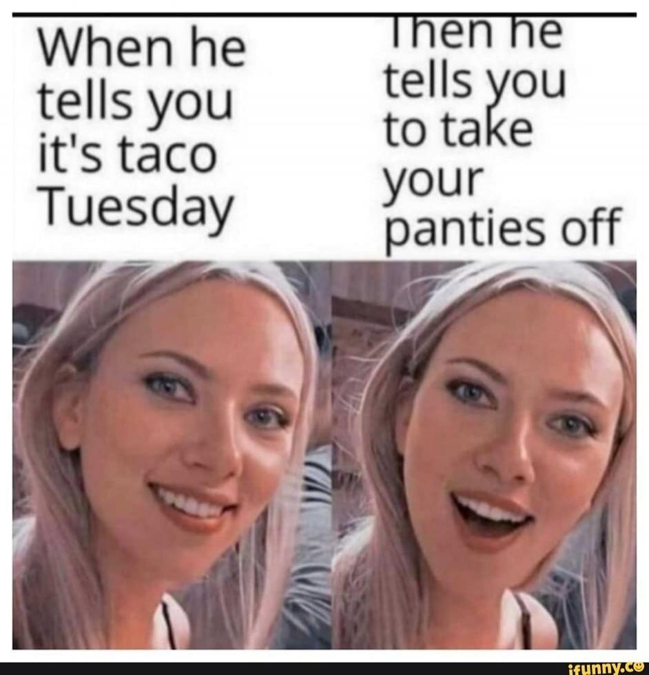 When he tells you it's taco Tuesday Then he tells you to take your panties off