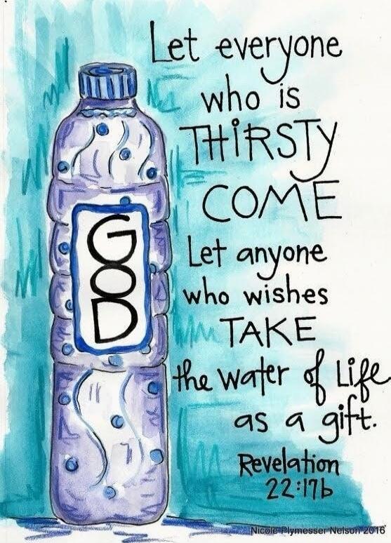 Let everyone who is THIRSTY COME; Let anyone who wishes TAKE the water of Life as a gift. Revelation 22:17b